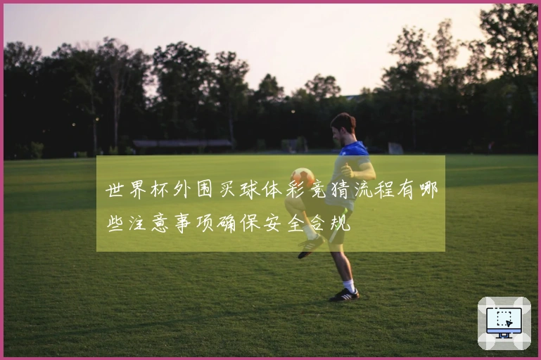 世界杯外围买球体彩竞猜流程有哪些注意事项确保安全合规
