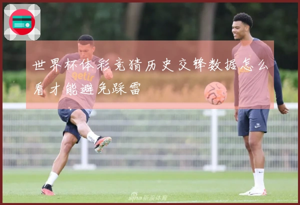 世界杯体彩竞猜历史交锋数据怎么看才能避免踩雷