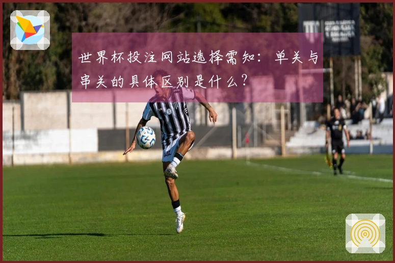 世界杯投注网站选择需知：单关与串关的具体区别是什么？