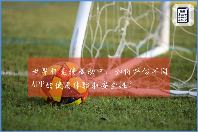 世界杯竞猜活动中，如何评估不同APP的使用体验和安全性？