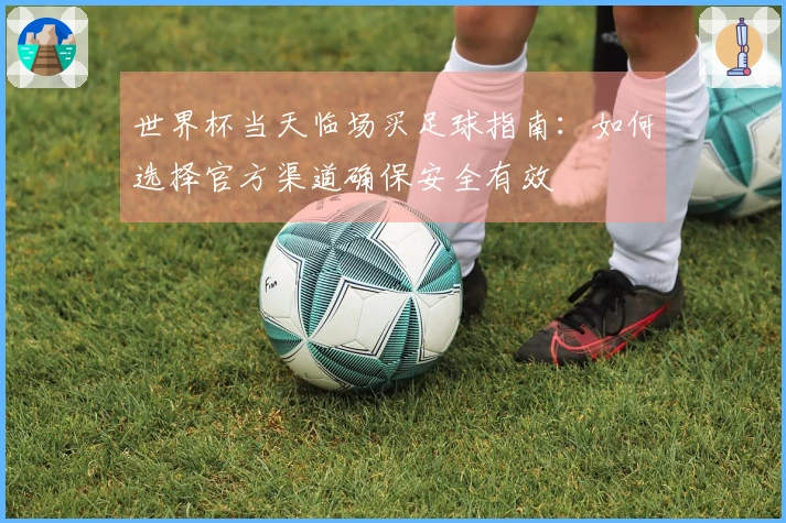世界杯当天临场买足球指南：如何选择官方渠道确保安全有效