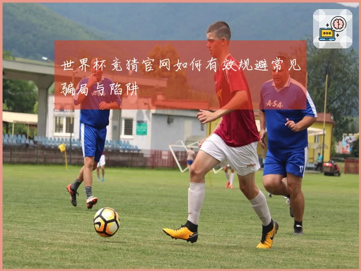 世界杯竞猜官网如何有效规避常见骗局与陷阱