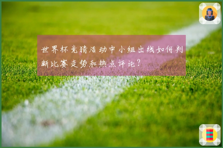 世界杯竞猜活动中小组出线如何判断比赛走势和热点评论？