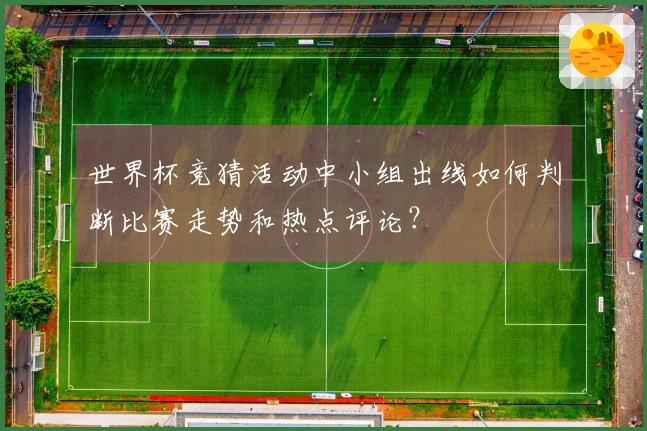 世界杯竞猜活动中小组出线如何判断比赛走势和热点评论？